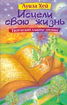Исцели свою жизнь: Творческий альбом-тренинг