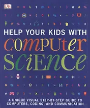 Help Your Kids with Computer Science (Key Stages 1-5). A Unique Step-by-Step Visual Guide to Computers, Coding and Communication