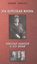 Эта короткая жизнь.Николай Вавилов и его время