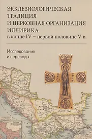 Экклезиологическая традиция и церковная организация иллирика в конце IV -первой половине V в. Исследования и переводы