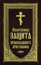 Молитвенная защита православного христианина. Молитвы на всякую потребу ко Господу Иисусу Христу, Его Пречистой Матери...