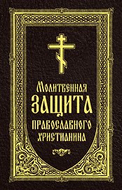 Молитвенная защита православного христианина. Молитвы на всякую потребу ко Господу Иисусу Христу, Его Пречистой Матери...