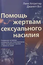 Помощь жертвам сексуального насилия. Основанное на Библии руководство для психотерапевтов, жертв сексуального насилия и членов их семей