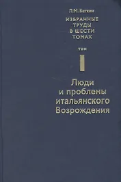 Избранные труды в 6 т. Т. 1 Люди и проблемы итальянского Возрождения (Баткин)