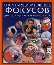 Секреты удивительных фокусов для праздников и вечеринок: Просто я волшебник!