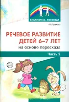 Речевое развитие детей 6-7 лет на основе пересказа. Ч.2