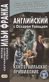 Английский с Оскаром Уайльдом. Кентервильское привидение = Oscar Wilde. The Canterville Ghost