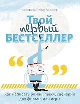 Твой первый бестселлер. Как написать роман, пьесу, сценарий для фильма или игры