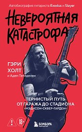 Невероятная катастрофа: Тернистый путь от от гаража до стадиона «Мэдисон-сквер-гарден». Автобиография гитариста Exodus и Slayer