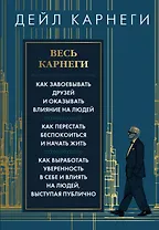 Весь Карнеги. Как завоевать друзей и оказывать влияние на людей. Как перестать беспокоится и начать жить. Как выработать уверенность в себе и влиять на людей, выступая публично