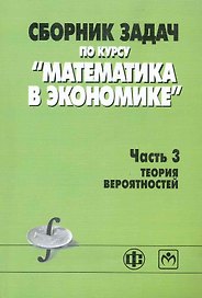 Сборник задач по курсу "Математика в экономике". В 3 частях. Часть 3. Теория вероятностей: учеб. пособие