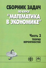 Сборник задач по курсу "Математика в экономике". В 3 частях. Часть 3. Теория вероятностей: учеб. пособие