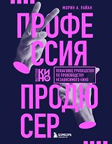 Профессия продюсер. Пошаговое руководство по производству независимого кино
