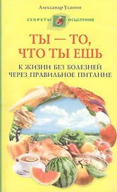 Ты то, что ты ешь. К жизни без болезней через правильное питание