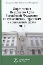Определения Верховного Суда Российской Федерации по гражданским, трудовым и социальным делам, 2010. Сборник
