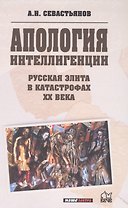 Апология интеллигенции. Русская элита в катастрофах XX века