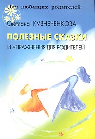 Полезные сказки и упражнения для родителей / (мягк) (Для любящих родителей). Кузнеченкова С. (Речь)