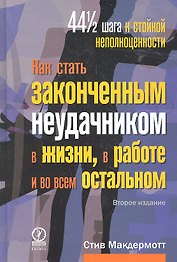 Как стать законченным неудачником в жизни в работе и во всем остальном. 44 1/2 шага к стойкой неполноценности / 2-е изд.