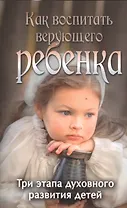 Как воспитать верующего ребенка. Три этапа духовного развтия детей