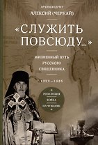 Служить повсюду. Жизненный путь русского священника 1899-1985 Революция. Война. На чужбине