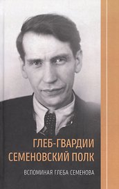 Глеб-гвардии Семёновский полк. Вспоминая Глеба Семёнова.