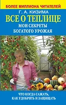 Все о теплице. Мои секреты богатого урожая. Что когда сажать, как удобрять и защищать