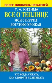 Все о теплице. Мои секреты богатого урожая. Что когда сажать, как удобрять и защищать