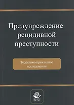 Предупреждение рецидивной преступности. Теоретико-прикладное исследование. Монография