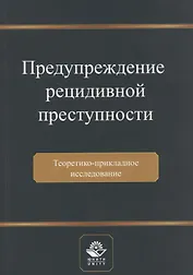 Предупреждение рецидивной преступности. Теоретико-прикладное исследование. Монография