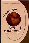 Посмотри, как я расту!: Уникальное трехмерное еженедельное исследование внутриутробного развития и поведения плода