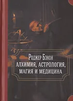 Роджер Бэкон: алхимия, астрология, магия и медицина (сборник)