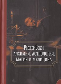 Роджер Бэкон: алхимия, астрология, магия и медицина (сборник)