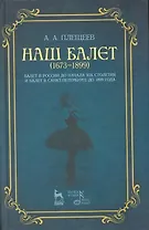 Наш балет (1673-1899). Балет в России до начала XIX столетия и балет в Санкт-Петербурге до 1899 года.
