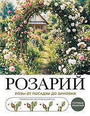 Розарий. Готовые решения: розы от посадки до зимовки