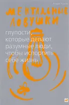 Ментальные ловушки: Глупости, которые делают разумные люди, чтобы испортить себе жизнь