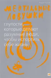 Ментальные ловушки: Глупости, которые делают разумные люди, чтобы испортить себе жизнь