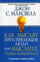 Как мыслят преуспевающие люди, или мыслите, чтобы измениться: 11 подходов к жизни и работе
