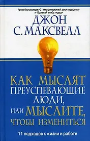 Как мыслят преуспевающие люди, или мыслите, чтобы измениться: 11 подходов к жизни и работе
