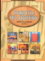 Столярные работы. Работы по дереву. Практический курс
