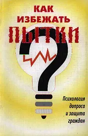 Как избежать пытки Психология допроса и защита граждан (3 изд) (м)
