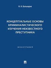 Концептуальные основы криминалистического изучения неизвестного преступника. Монография