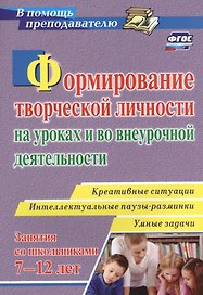 Формирование творческой личности на уроках и во внеурочной деятельности. Креативные ситуации. Интеллектуальные паузы-разминки. Умные задачи. Занятия для школьников 7-12 лет