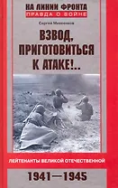 Взвод, приготовиться к атаке!.. Лейтенанты Великой Отечественной 1941-1945