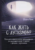 Как жить с аутизмом? Психолого-педагогические рекомендации по взаимодействию и работе с детьми с аутизмом