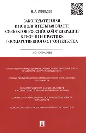 Законодательная и исполнительная власть субъектов Российской Федерации в теории и практике государственного строительства: монография