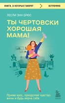 Ты чертовски хорошая мама! Прими хаос, преодолей чувство вины и будь верна себе