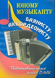 Юному музыканту баянисту-аккордеонисту : подготовительный класс : учебно-методическое пособие / Изд. 2-е