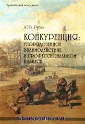 Конкуренция Упорядоченное взаимодействие в профессиональном бизнесе (2 изд) (Практический менеджмент). Рубин Ю. (Маркет ДС Корпорейшн)