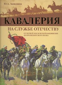 Кавалерия. На службе Отечеству. От Первой Московской кавдивизии до Президентского полка