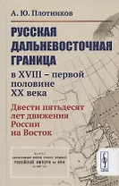 Русская дальневосточная граница в XVIII - первой половине XX века. Двести пятьдесят лет движения России на Восток